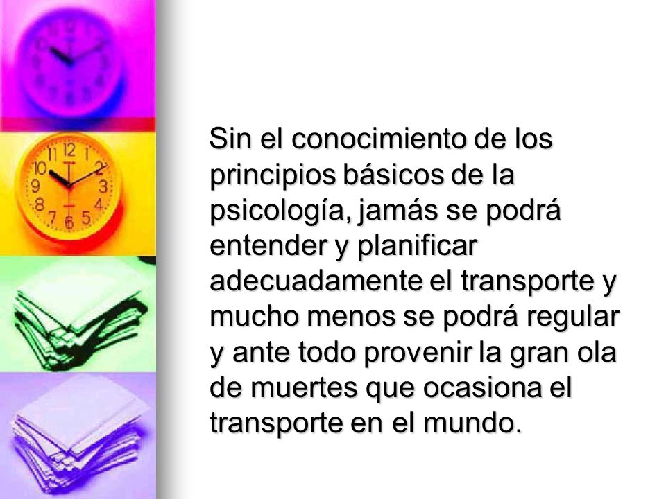 Sin el conocimiento de los principios básicos de la psicología, jamás se podrá entender y planificar adecuadamente el transporte y mucho menos se podrá regular y ante todo provenir la gran ola de muertes que ocasiona el transporte en el mundo.