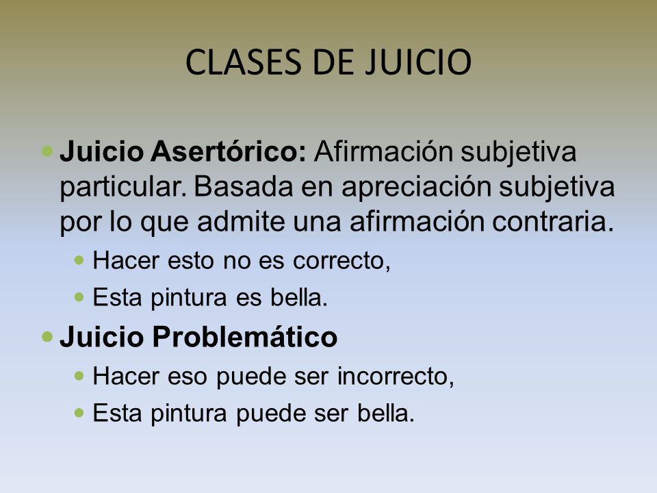 CLASES DE JUICIO Juicio Asertórico: Afirmación subjetiva particular. Basada en apreciación subjetiva por lo que admite una afirmación contraria.