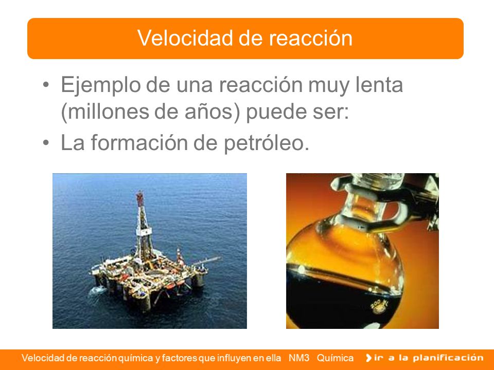 Velocidad de reacción Ejemplo de una reacción muy lenta (millones de años) puede ser: La formación de petróleo.