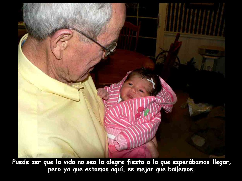Puede ser que la vida no sea la alegre fiesta a la que esperábamos llegar, pero ya que estamos aquí, es mejor que bailemos.