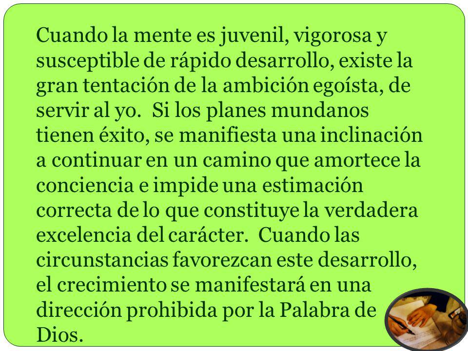 Cuando la mente es juvenil, vigorosa y susceptible de rápido desarrollo, existe la gran tentación de la ambición egoísta, de servir al yo.