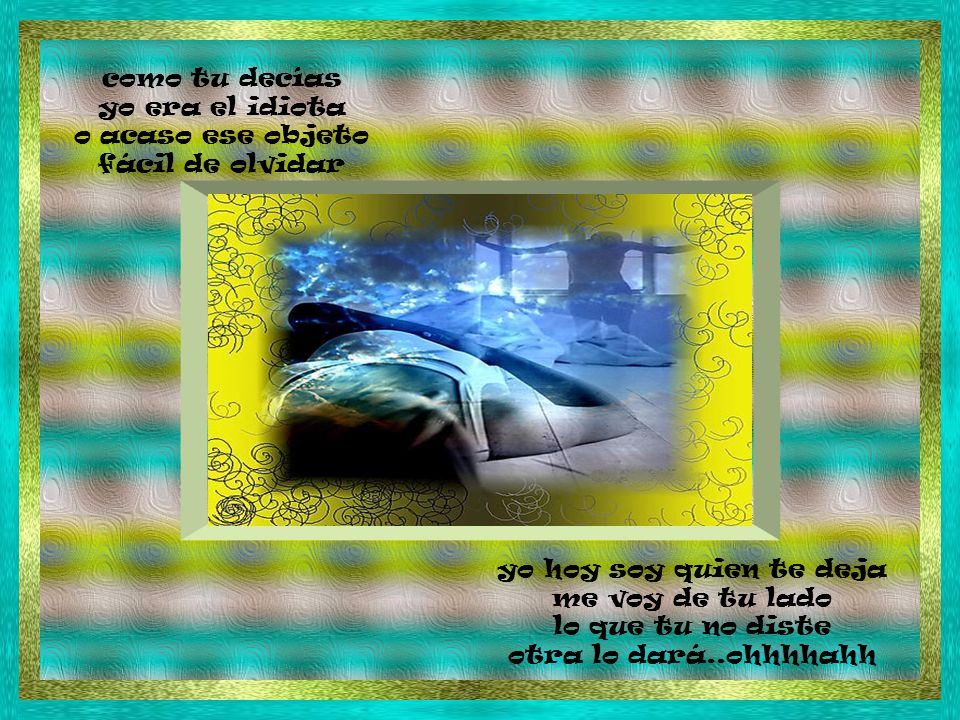 como tu decías yo era el idiota o acaso ese objeto fácil de olvidar