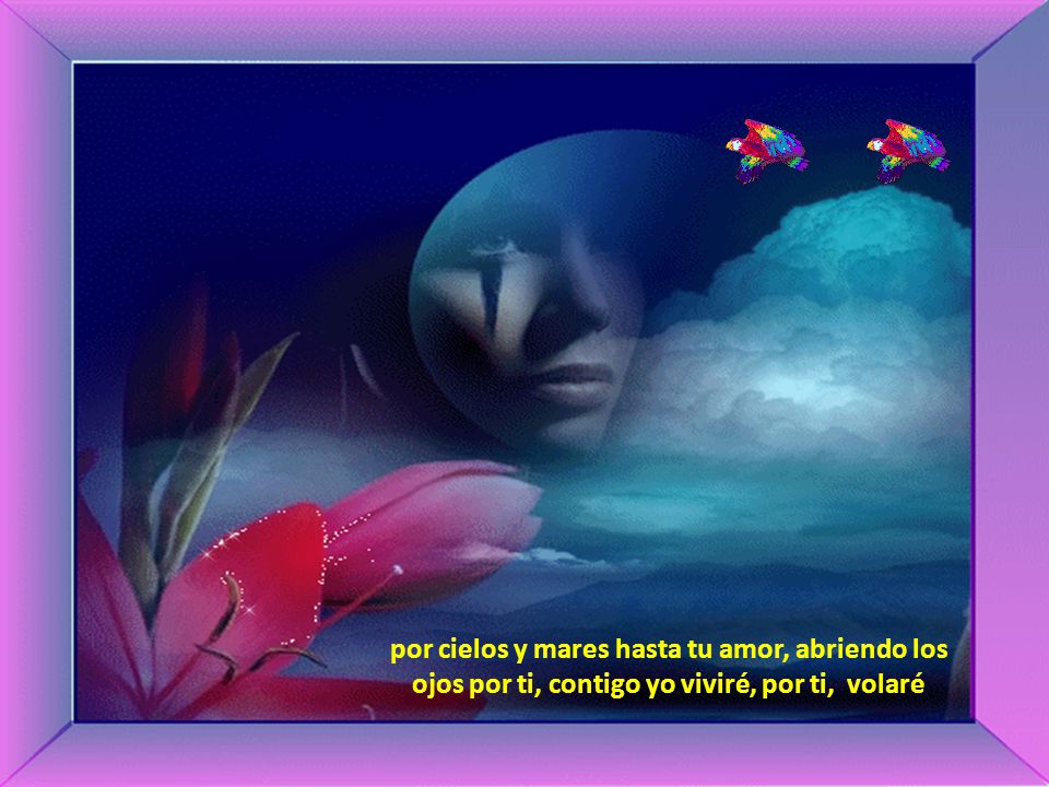 por cielos y mares hasta tu amor, abriendo los ojos por ti, contigo yo viviré, por ti, volaré