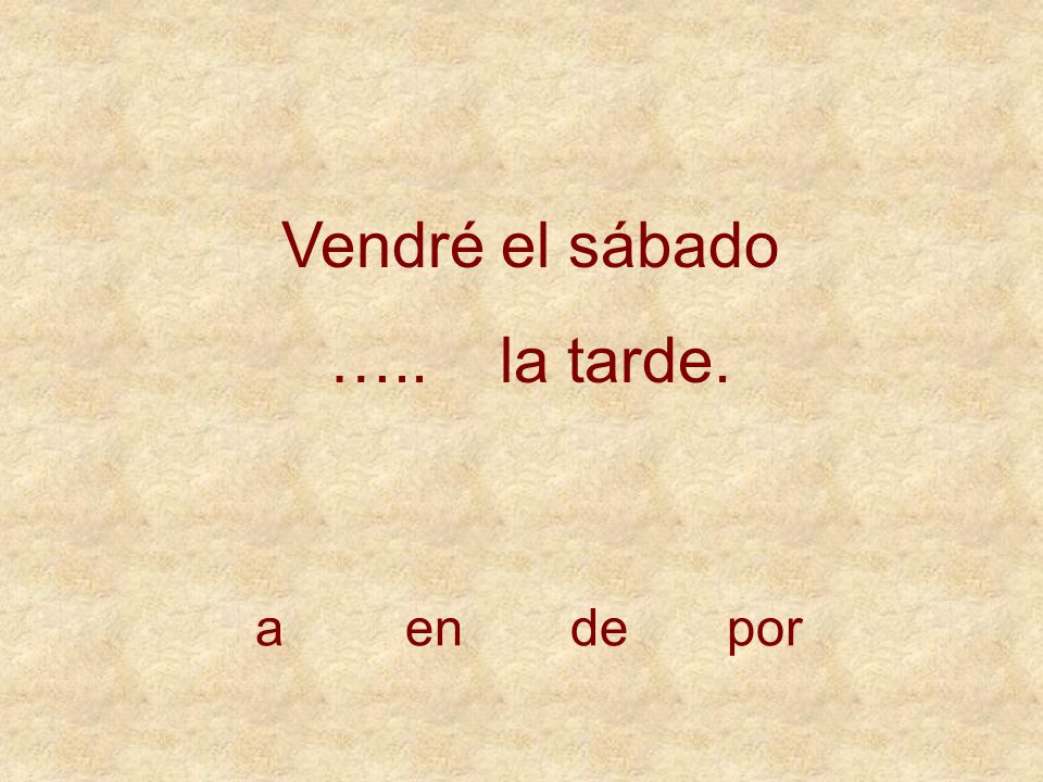 Vendré el sábado ….. la tarde. a en de por