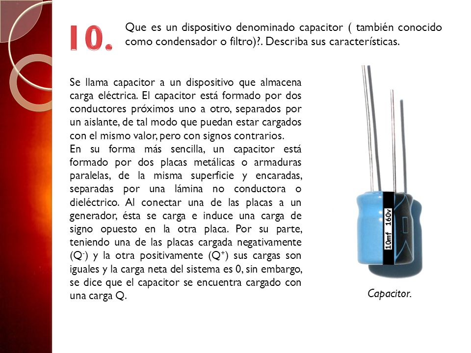 10. Que es un dispositivo denominado capacitor ( también conocido como condensador o filtro) . Describa sus características.