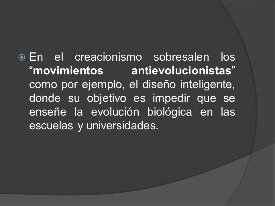 En el creacionismo sobresalen los movimientos antievolucionistas como por ejemplo, el diseño inteligente, donde su objetivo es impedir que se enseñe la evolución biológica en las escuelas y universidades.