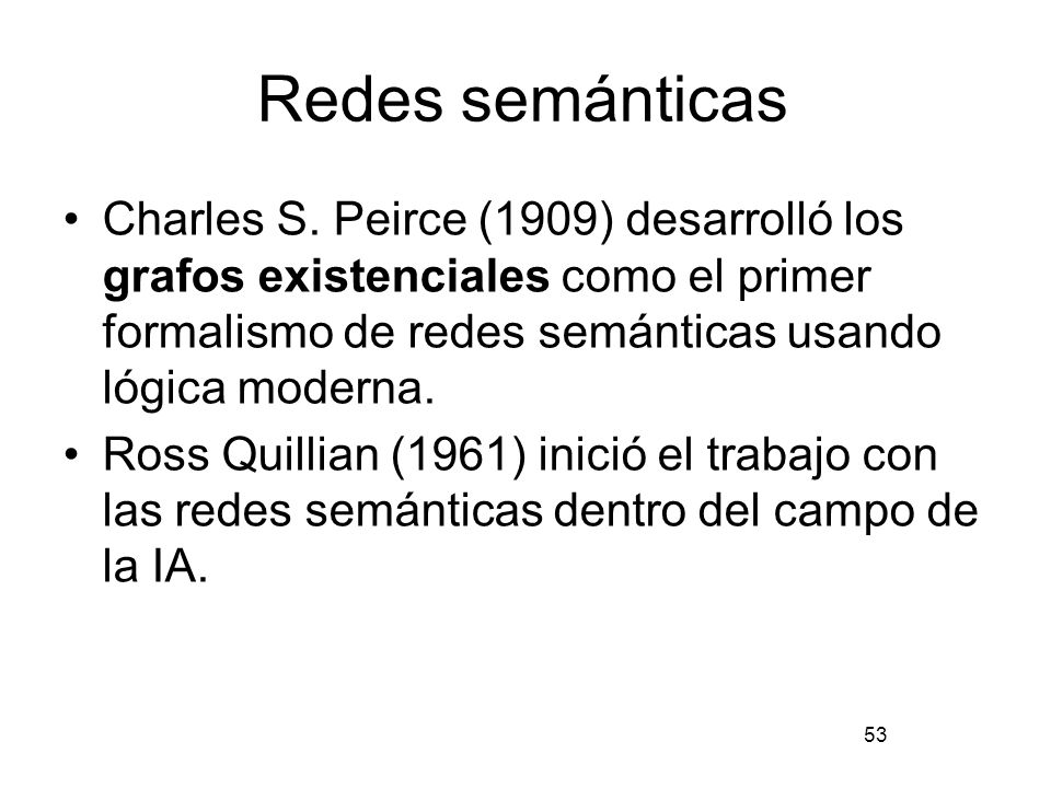 Redes semánticas Charles S. Peirce (1909) desarrolló los grafos existenciales como el primer formalismo de redes semánticas usando lógica moderna.