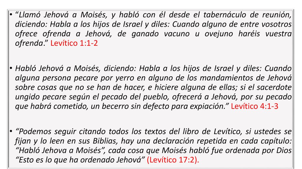 Llamó Jehová a Moisés, y habló con él desde el tabernáculo de reunión, diciendo: Habla a los hijos de Israel y diles: Cuando alguno de entre vosotros ofrece ofrenda a Jehová, de ganado vacuno u ovejuno haréis vuestra ofrenda. Levítico 1:1-2