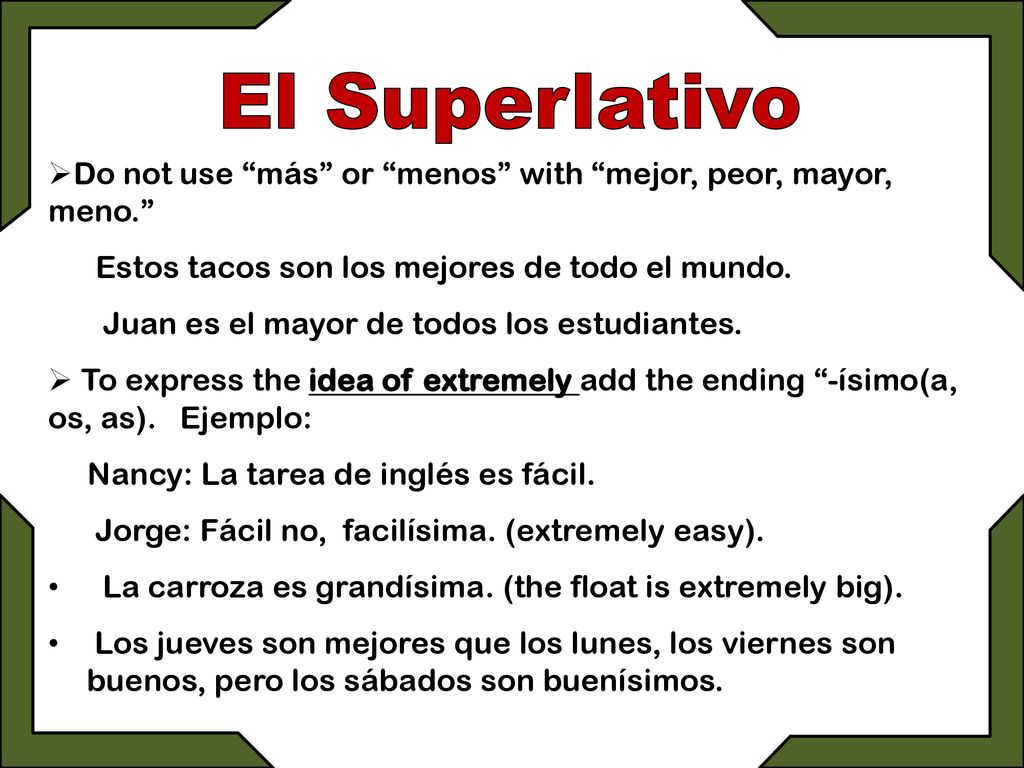 El Superlativo Do not use más or menos with mejor, peor, mayor, meno. Estos tacos son los mejores de todo el mundo.