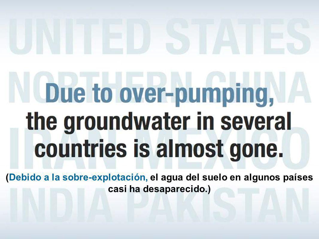 (Debido a la sobre-explotación, el agua del suelo en algunos países casi ha desaparecido.)