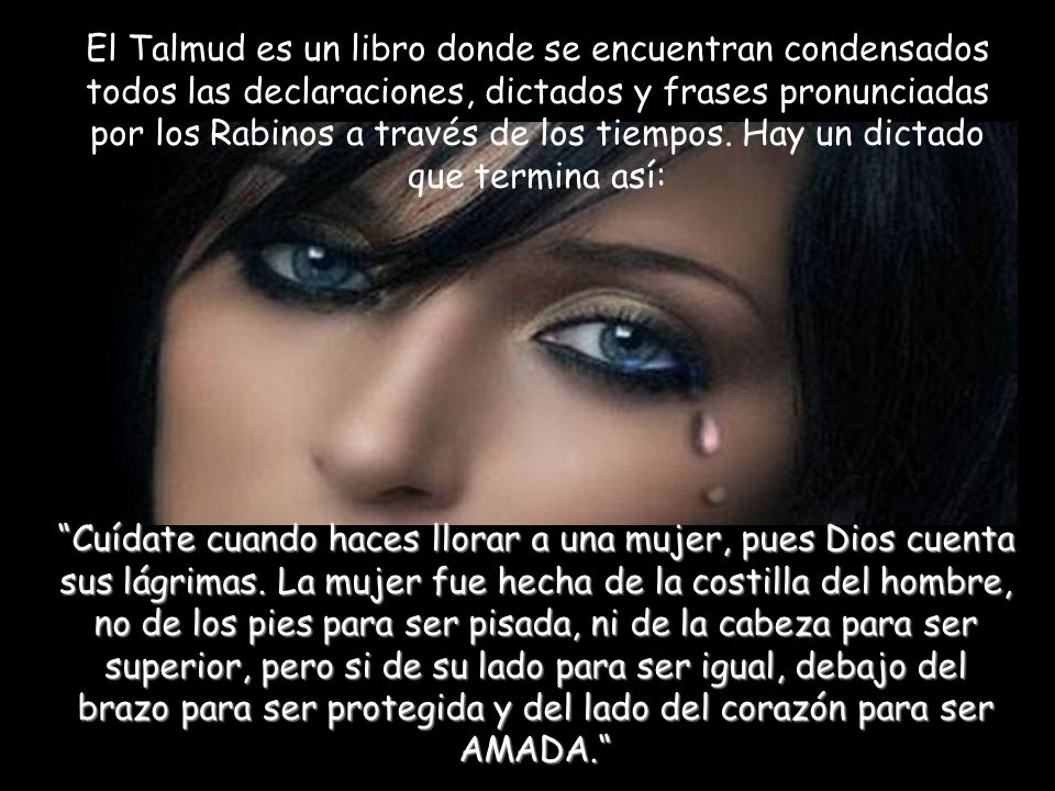 El Talmud es un libro donde se encuentran condensados todos las declaraciones, dictados y frases pronunciadas por los Rabinos a través de los tiempos. Hay un dictado que termina así: