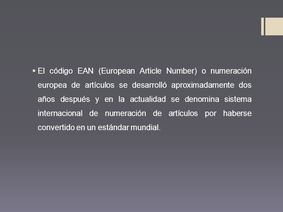 El código EAN (European Article Number) o numeración europea de artículos se desarrolló aproximadamente dos años después y en la actualidad se denomina sistema internacional de numeración de artículos por haberse convertido en un estándar mundial.