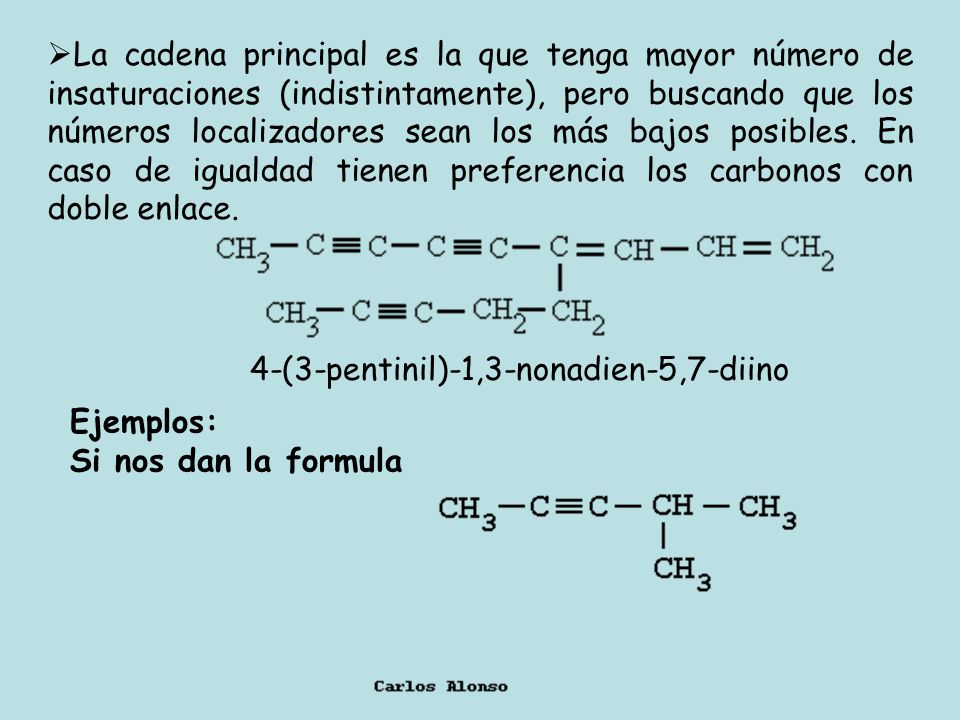 La cadena principal es la que tenga mayor número de insaturaciones (indistintamente), pero buscando que los números localizadores sean los más bajos posibles. En caso de igualdad tienen preferencia los carbonos con doble enlace.