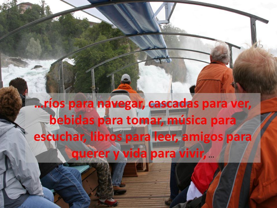 …ríos para navegar, cascadas para ver, bebidas para tomar, música para escuchar, libros para leer, amigos para querer y vida para vivir, ...