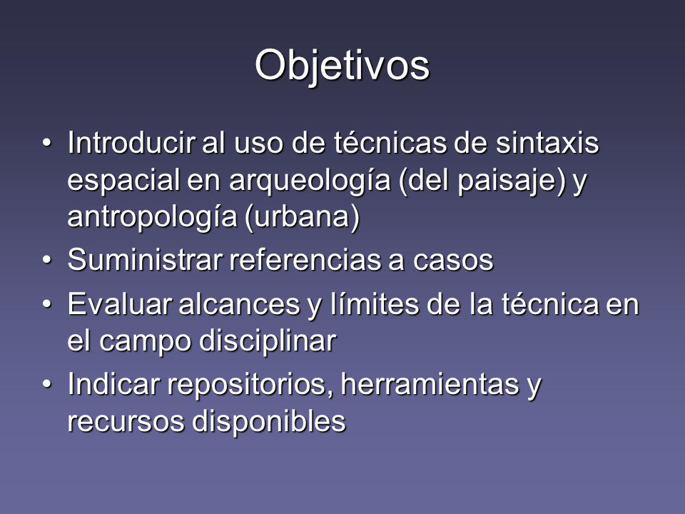 Objetivos Introducir al uso de técnicas de sintaxis espacial en arqueología (del paisaje) y antropología (urbana)