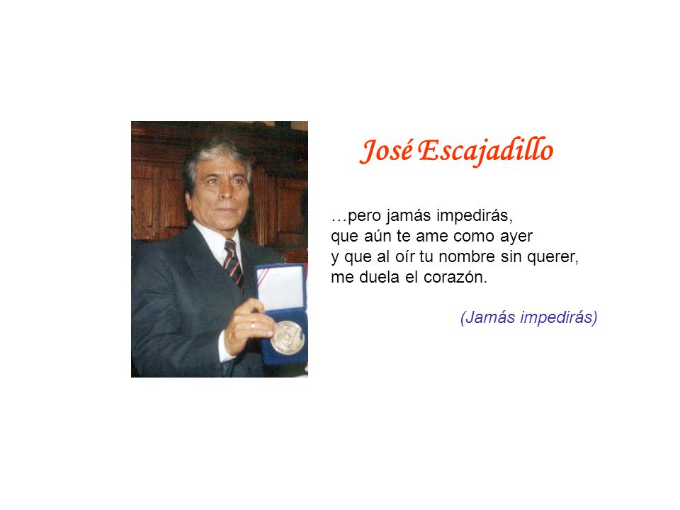 José Escajadillo …pero jamás impedirás, que aún te ame como ayer y que al oír tu nombre sin querer, me duela el corazón.