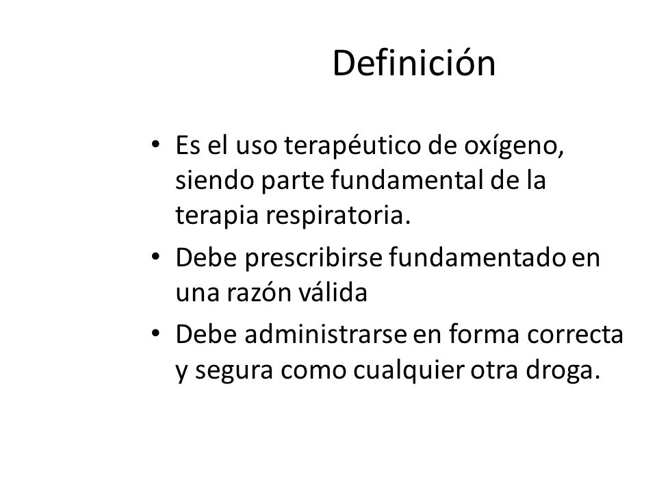 Definición Es el uso terapéutico de oxígeno, siendo parte fundamental de la terapia respiratoria. Debe prescribirse fundamentado en una razón válida.