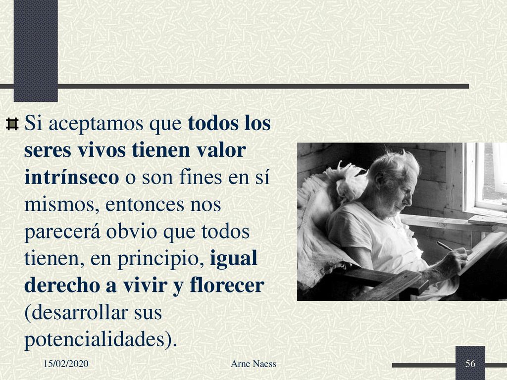 Si aceptamos que todos los seres vivos tienen valor intrínseco o son fines en sí mismos, entonces nos parecerá obvio que todos tienen, en principio, igual derecho a vivir y florecer (desarrollar sus potencialidades).