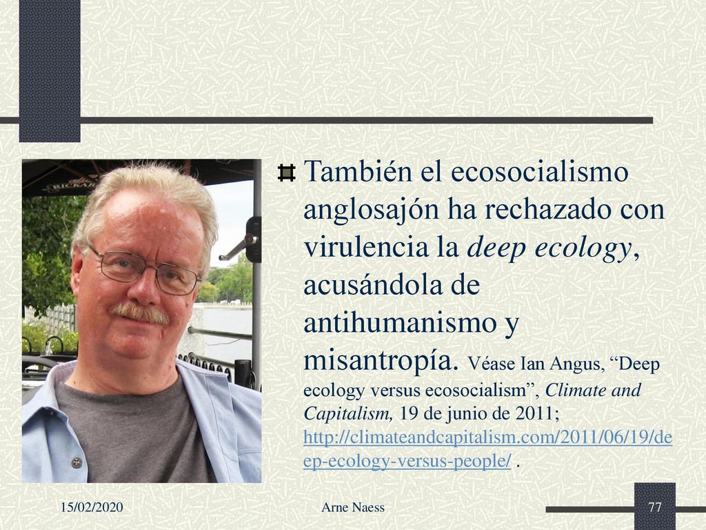 También el ecosocialismo anglosajón ha rechazado con virulencia la deep ecology, acusándola de antihumanismo y misantropía. Véase Ian Angus, Deep ecology versus ecosocialism , Climate and Capitalism, 19 de junio de 2011;   .