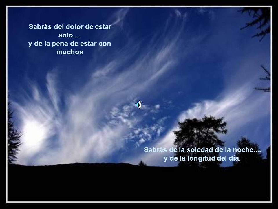 Sabrás del dolor de estar solo.... y de la pena de estar con muchos