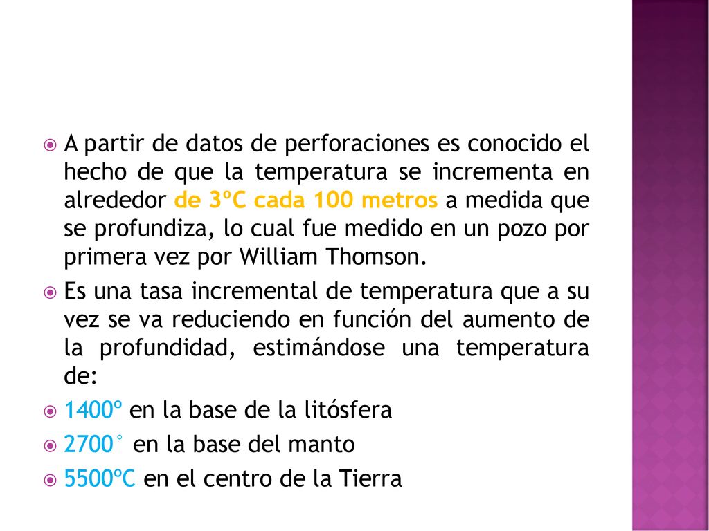 A partir de datos de perforaciones es conocido el hecho de que la temperatura se incrementa en alrededor de 3ºC cada 100 metros a medida que se profundiza, lo cual fue medido en un pozo por primera vez por William Thomson.