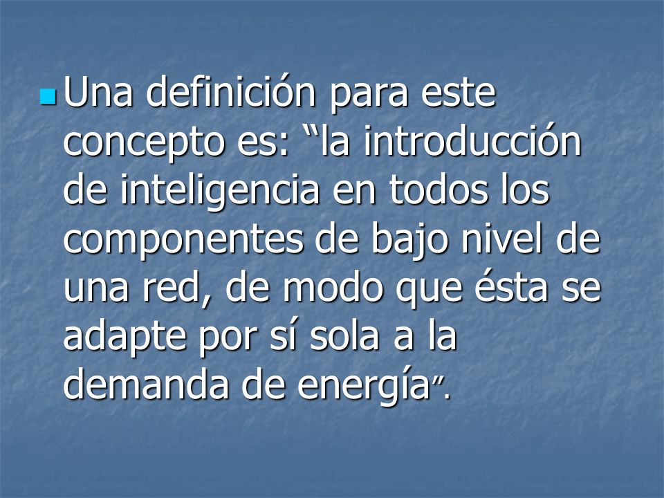 Una definición para este concepto es: la introducción de inteligencia en todos los componentes de bajo nivel de una red, de modo que ésta se adapte por sí sola a la demanda de energía .