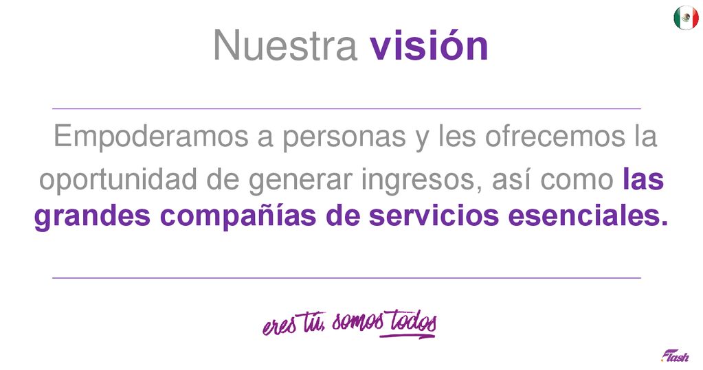 Nuestra visión Empoderamos a personas y les ofrecemos la oportunidad de generar ingresos, así como las grandes compañías de servicios esenciales.