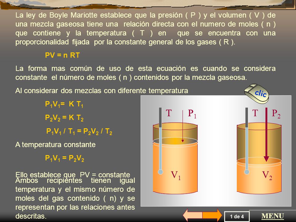 La ley de Boyle Mariotte establece que la presión ( P ) y el volumen ( V ) de una mezcla gaseosa tiene una relación directa con el numero de moles ( n ) que contiene y la temperatura ( T ) en que se encuentra con una proporcionalidad fijada por la constante general de los gases ( R ).