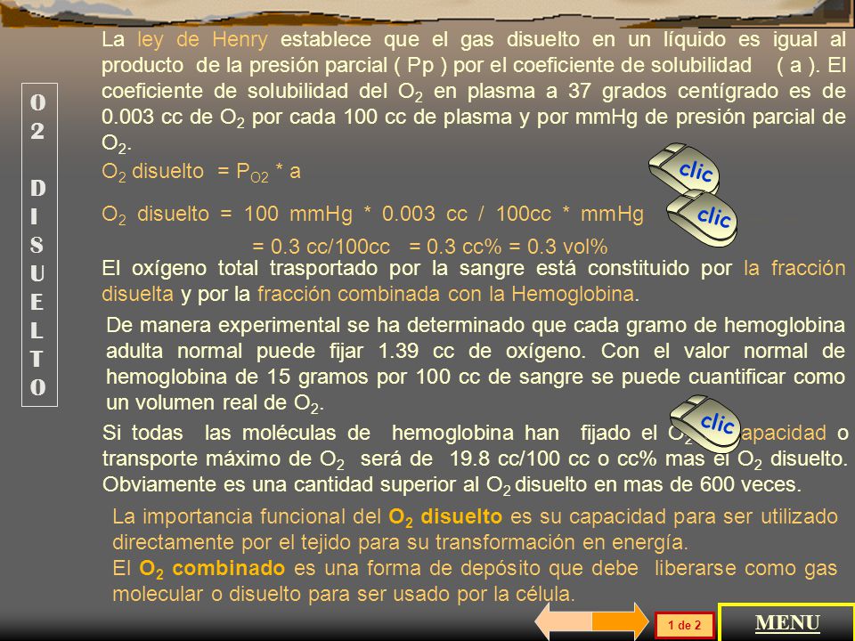 La ley de Henry establece que el gas disuelto en un líquido es igual al producto de la presión parcial ( Pp ) por el coeficiente de solubilidad ( a ). El coeficiente de solubilidad del O2 en plasma a 37 grados centígrado es de cc de O2 por cada 100 cc de plasma y por mmHg de presión parcial de O2.