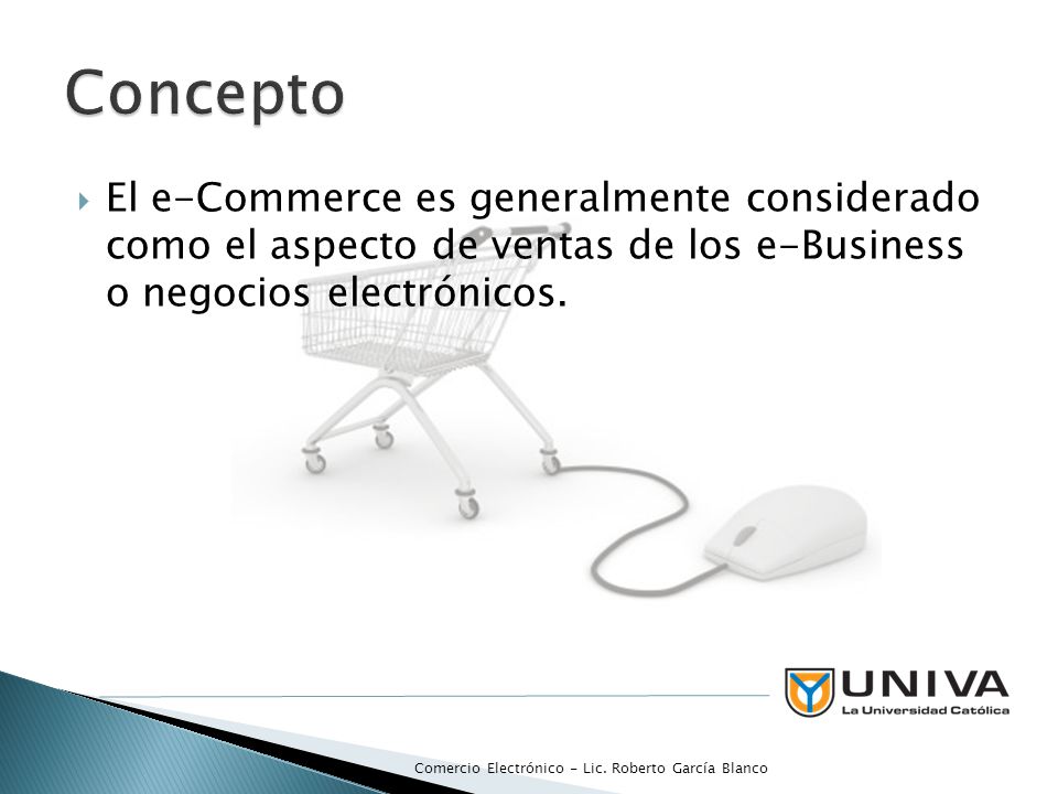 Concepto El e-Commerce es generalmente considerado como el aspecto de ventas de los e-Business o negocios electrónicos.
