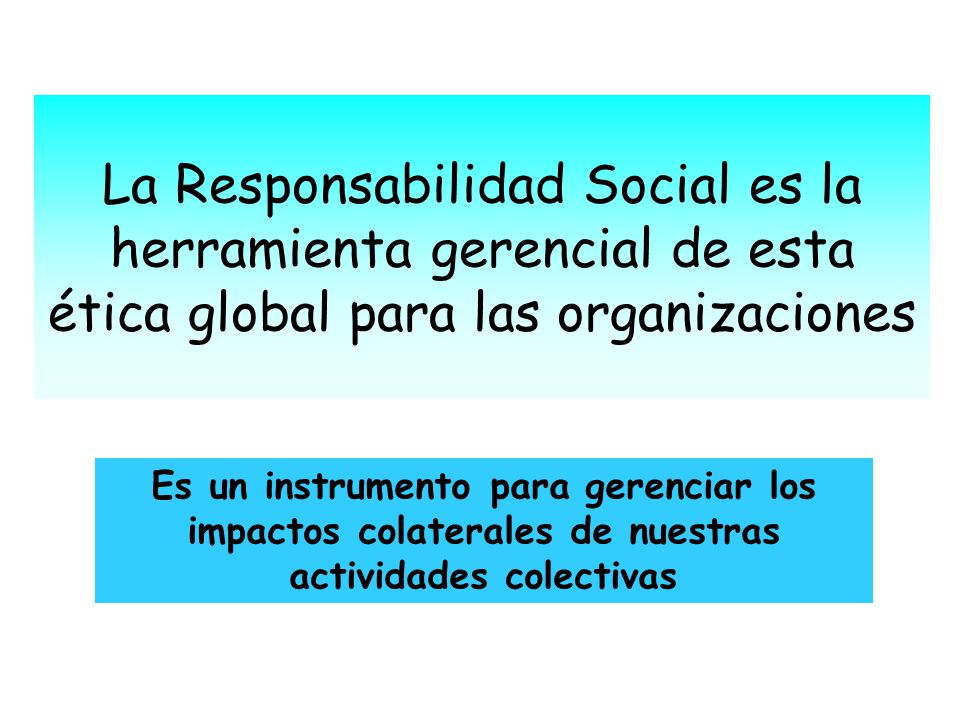 La Responsabilidad Social es la herramienta gerencial de esta ética global para las organizaciones