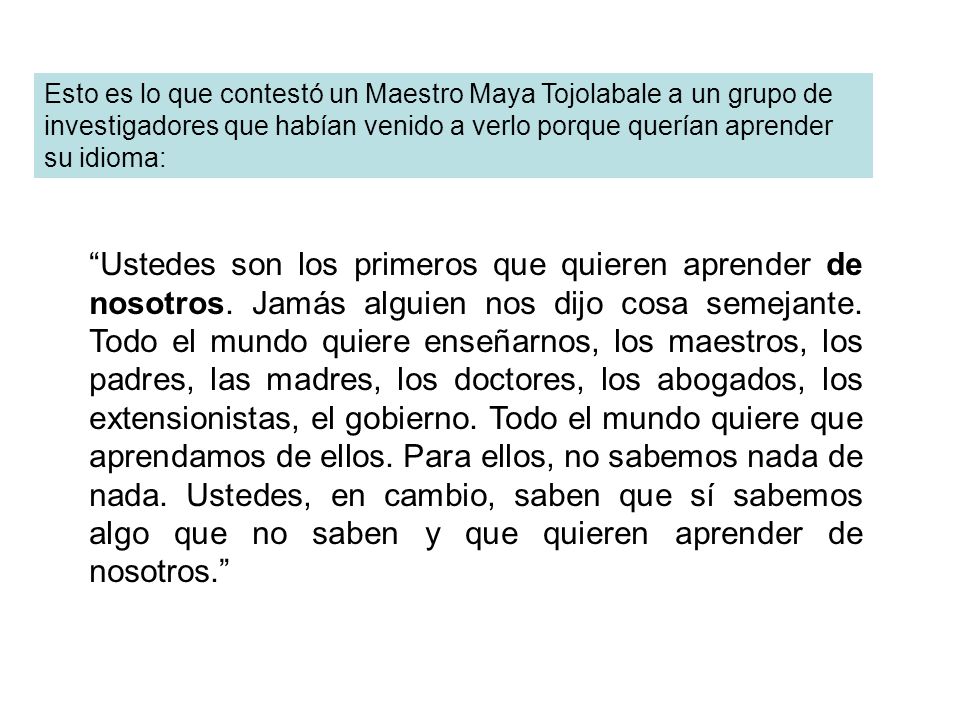 Esto es lo que contestó un Maestro Maya Tojolabale a un grupo de investigadores que habían venido a verlo porque querían aprender su idioma: