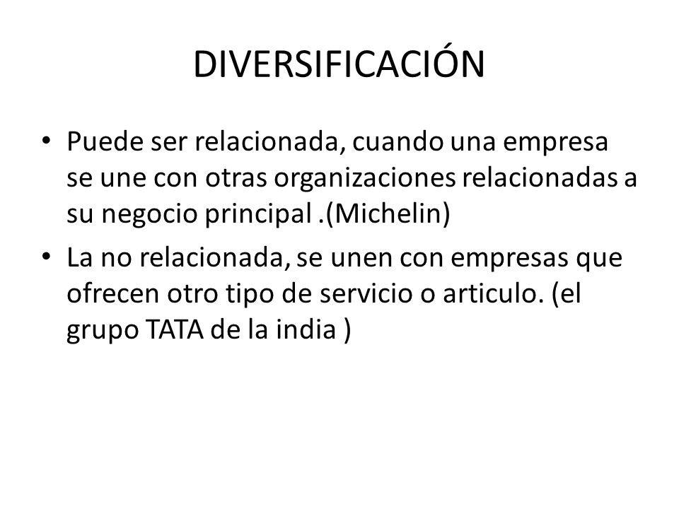 DIVERSIFICACIÓN Puede ser relacionada, cuando una empresa se une con otras organizaciones relacionadas a su negocio principal .(Michelin)