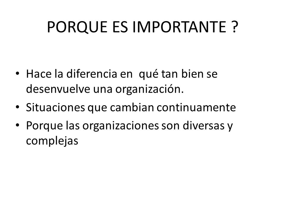 PORQUE ES IMPORTANTE Hace la diferencia en qué tan bien se desenvuelve una organización. Situaciones que cambian continuamente.