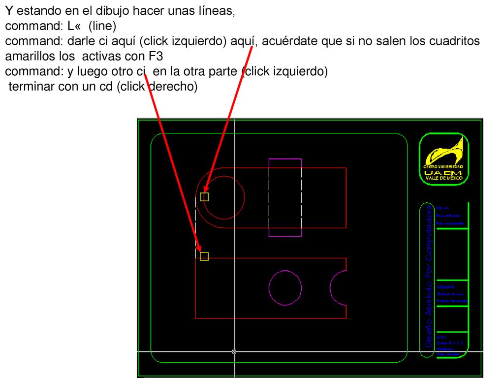 Y estando en el dibujo hacer unas líneas, command: L« (line) command: darle ci aquí (click izquierdo) aquí, acuérdate que si no salen los cuadritos amarillos los activas con F3