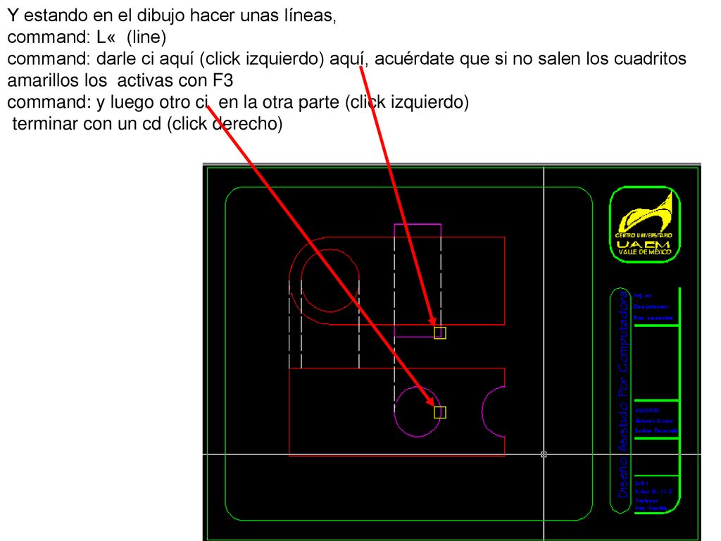 Y estando en el dibujo hacer unas líneas, command: L« (line) command: darle ci aquí (click izquierdo) aquí, acuérdate que si no salen los cuadritos amarillos los activas con F3