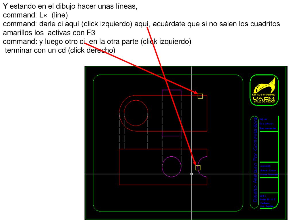 Y estando en el dibujo hacer unas líneas, command: L« (line) command: darle ci aquí (click izquierdo) aquí, acuérdate que si no salen los cuadritos amarillos los activas con F3
