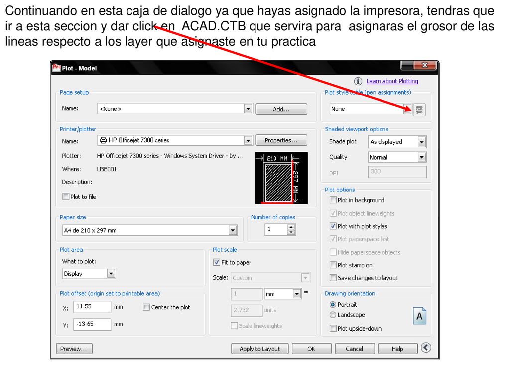 Continuando en esta caja de dialogo ya que hayas asignado la impresora, tendras que ir a esta seccion y dar click en ACAD.CTB que servira para asignaras el grosor de las lineas respecto a los layer que asignaste en tu practica