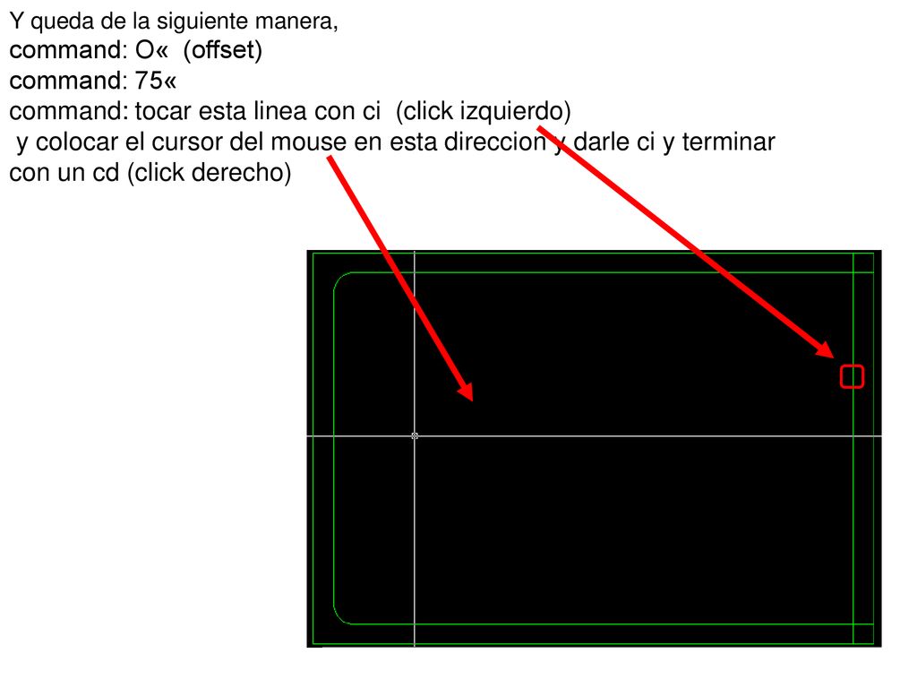Y queda de la siguiente manera, command: O« (offset) command: 75« command: tocar esta linea con ci (click izquierdo) y colocar el cursor del mouse en esta direccion y darle ci y terminar con un cd (click derecho)