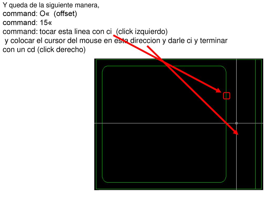 Y queda de la siguiente manera, command: O« (offset) command: 15« command: tocar esta linea con ci (click izquierdo) y colocar el cursor del mouse en esta direccion y darle ci y terminar con un cd (click derecho)