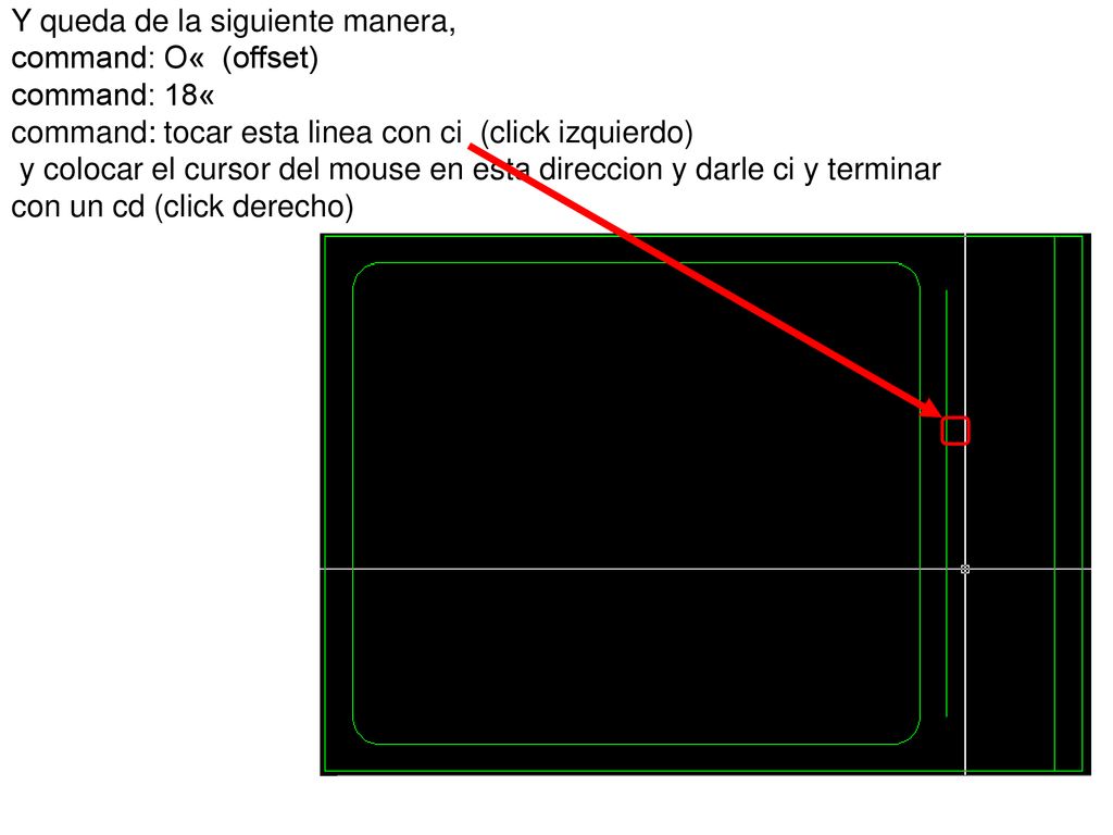 Y queda de la siguiente manera, command: O« (offset) command: 18« command: tocar esta linea con ci (click izquierdo) y colocar el cursor del mouse en esta direccion y darle ci y terminar con un cd (click derecho)