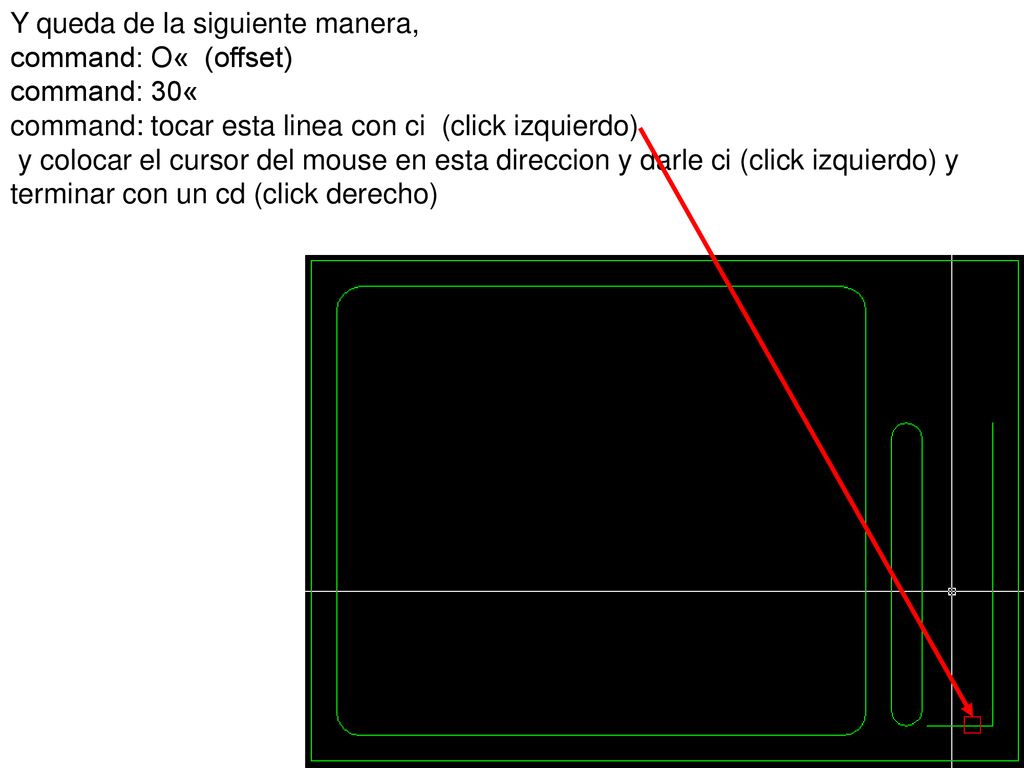 Y queda de la siguiente manera, command: O« (offset) command: 30« command: tocar esta linea con ci (click izquierdo) y colocar el cursor del mouse en esta direccion y darle ci (click izquierdo) y terminar con un cd (click derecho)
