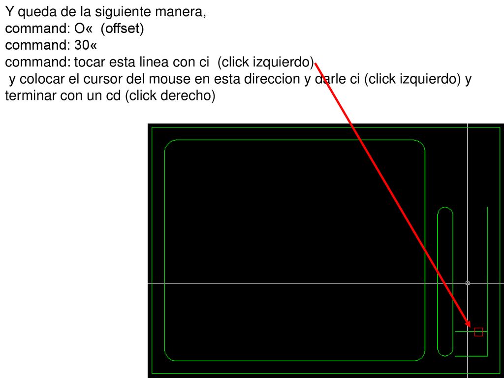 Y queda de la siguiente manera, command: O« (offset) command: 30« command: tocar esta linea con ci (click izquierdo) y colocar el cursor del mouse en esta direccion y darle ci (click izquierdo) y terminar con un cd (click derecho)