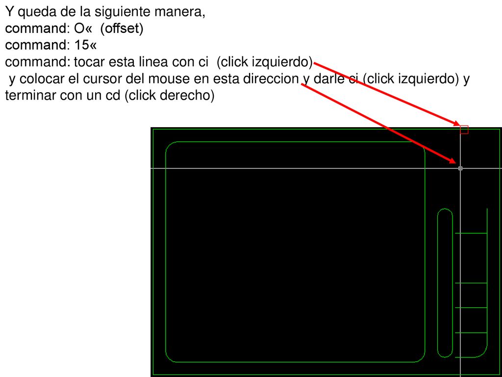 Y queda de la siguiente manera, command: O« (offset) command: 15« command: tocar esta linea con ci (click izquierdo) y colocar el cursor del mouse en esta direccion y darle ci (click izquierdo) y terminar con un cd (click derecho)