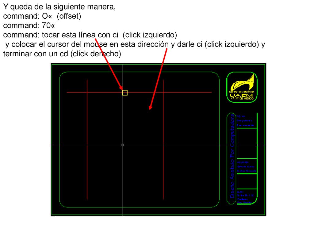 Y queda de la siguiente manera, command: O« (offset) command: 70« command: tocar esta línea con ci (click izquierdo) y colocar el cursor del mouse en esta dirección y darle ci (click izquierdo) y terminar con un cd (click derecho)