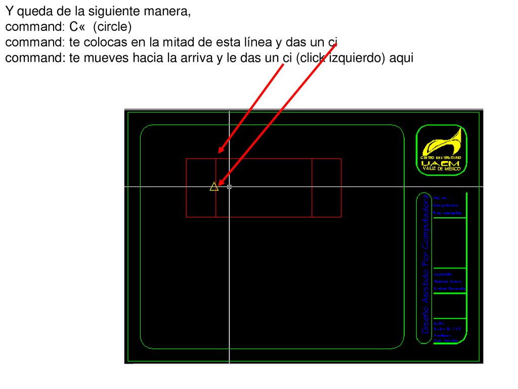 Y queda de la siguiente manera, command: C« (circle) command: te colocas en la mitad de esta línea y das un ci command: te mueves hacia la arriva y le das un ci (click izquierdo) aqui