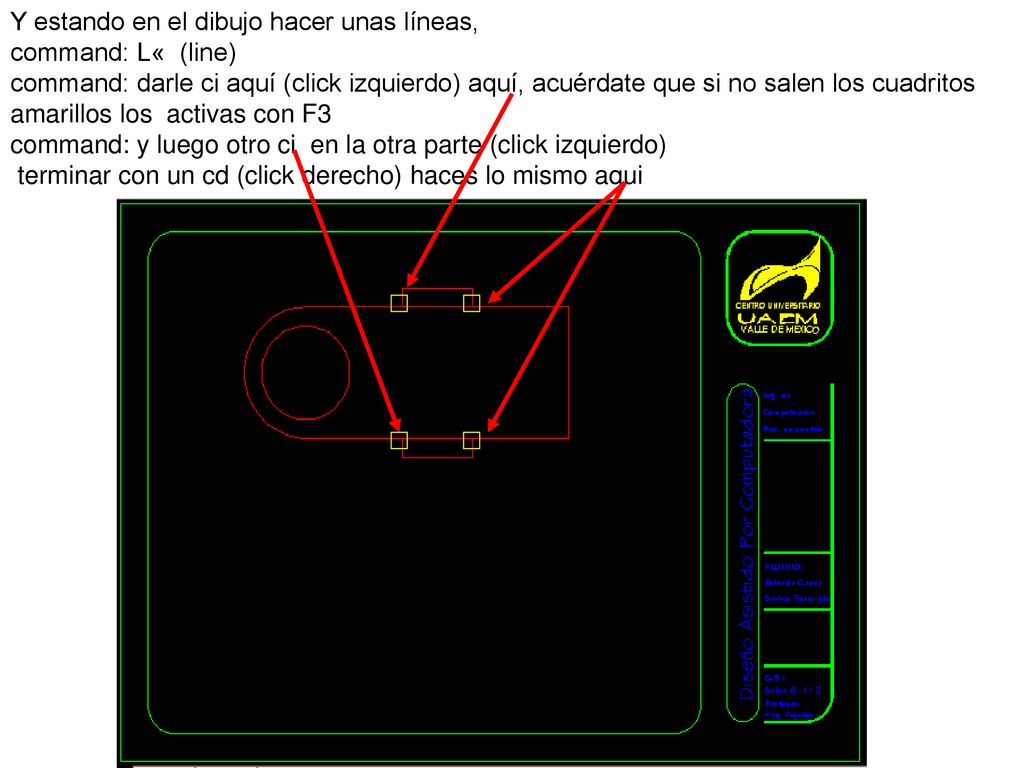 Y estando en el dibujo hacer unas líneas, command: L« (line) command: darle ci aquí (click izquierdo) aquí, acuérdate que si no salen los cuadritos amarillos los activas con F3