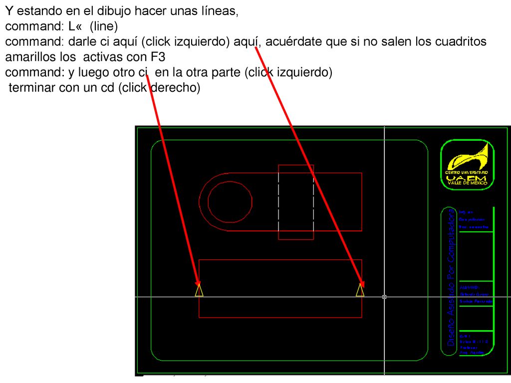 Y estando en el dibujo hacer unas líneas, command: L« (line) command: darle ci aquí (click izquierdo) aquí, acuérdate que si no salen los cuadritos amarillos los activas con F3
