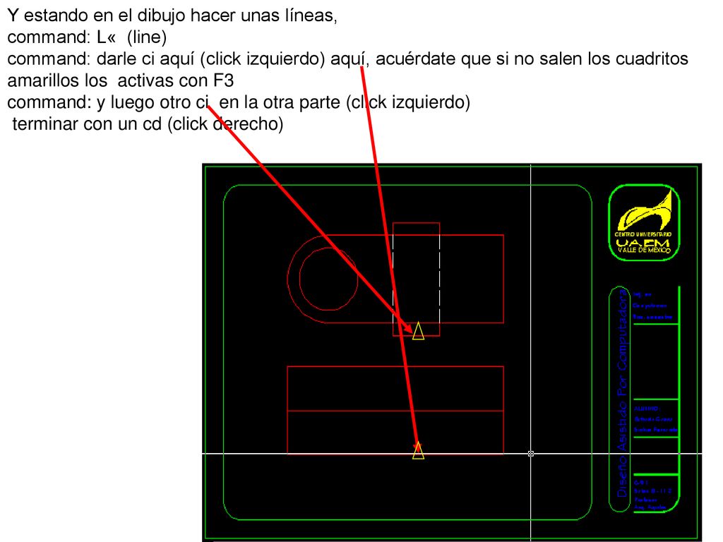 Y estando en el dibujo hacer unas líneas, command: L« (line) command: darle ci aquí (click izquierdo) aquí, acuérdate que si no salen los cuadritos amarillos los activas con F3
