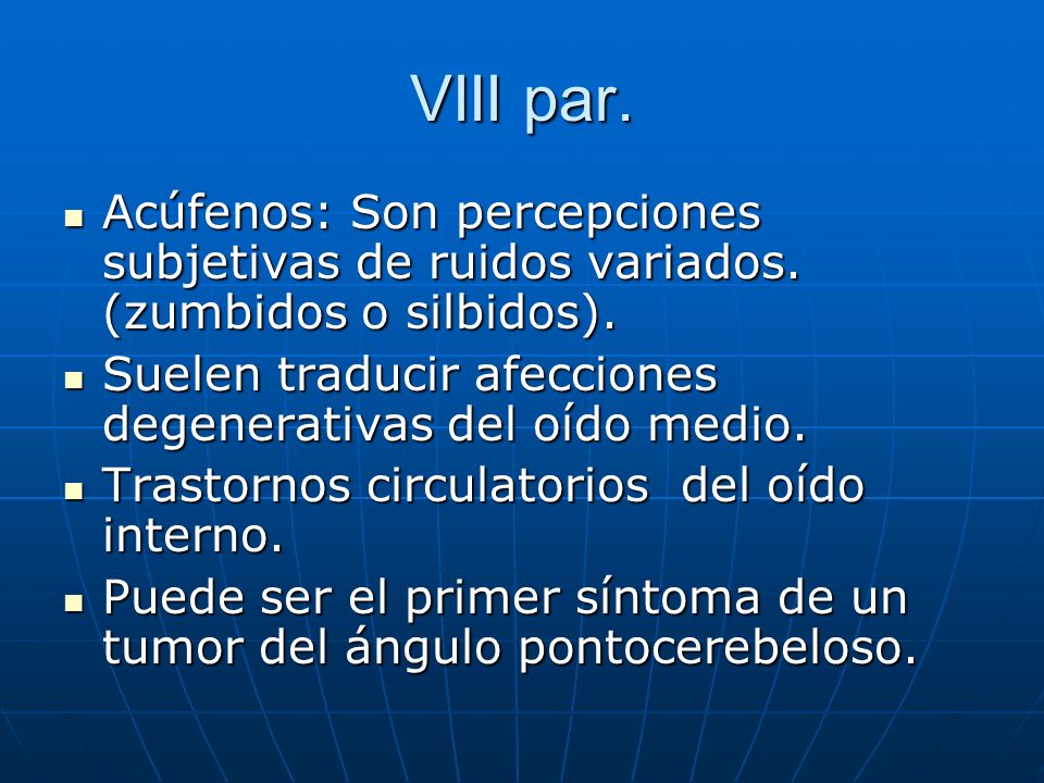 VIII par. Acúfenos: Son percepciones subjetivas de ruidos variados. (zumbidos o silbidos). Suelen traducir afecciones degenerativas del oído medio.